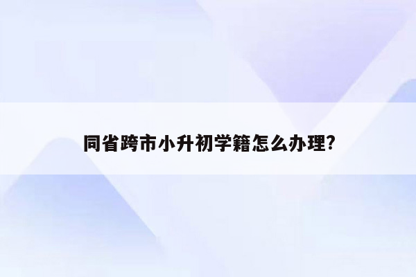 同省跨市小升初学籍怎么办理?