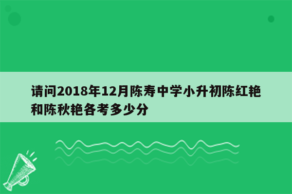 请问2018年12月陈寿中学小升初陈红艳和陈秋艳各考多少分