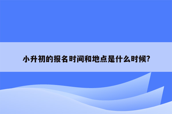 小升初的报名时间和地点是什么时候?