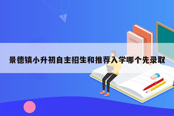 景德镇小升初自主招生和推荐入学哪个先录取