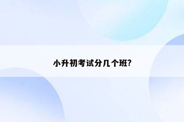 小升初考试分几个班?