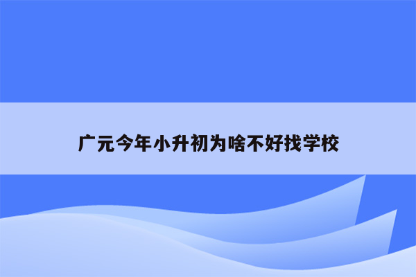 广元今年小升初为啥不好找学校