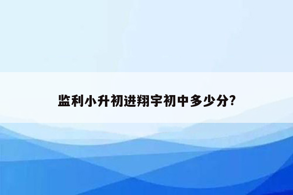 监利小升初进翔宇初中多少分?