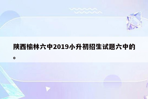 陕西榆林六中2019小升初招生试题六中的。