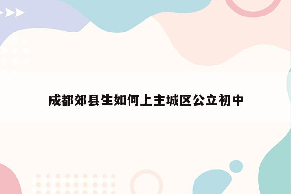 成都郊县生如何上主城区公立初中