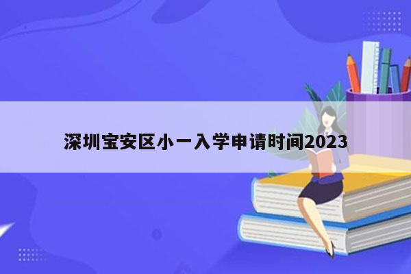 深圳宝安区小一入学申请时间2023