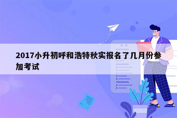 2017小升初呼和浩特秋实报名了几月份参加考试