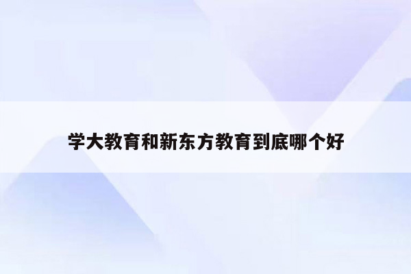 学大教育和新东方教育到底哪个好