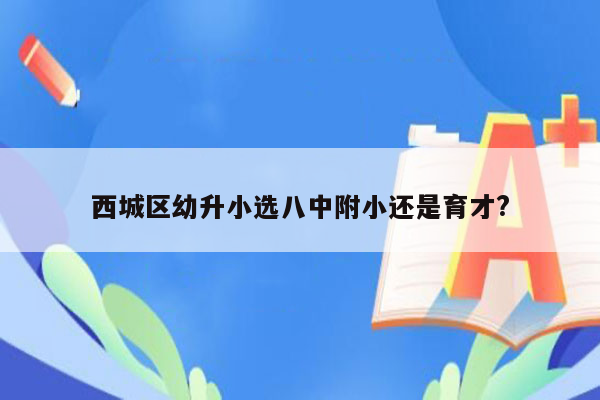 西城区幼升小选八中附小还是育才?