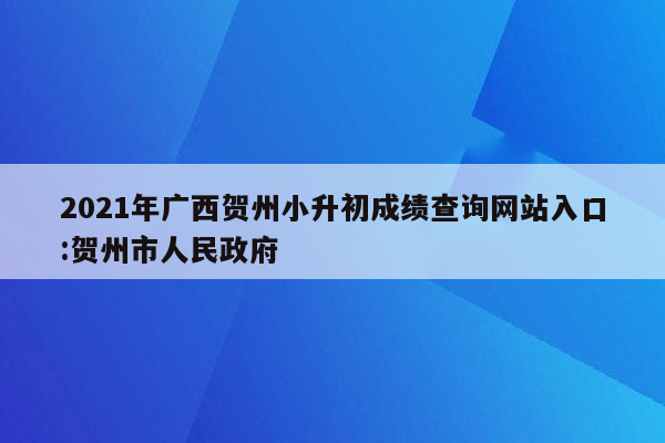 2021年广西贺州小升初成绩查询网站入口:贺州市人民政府