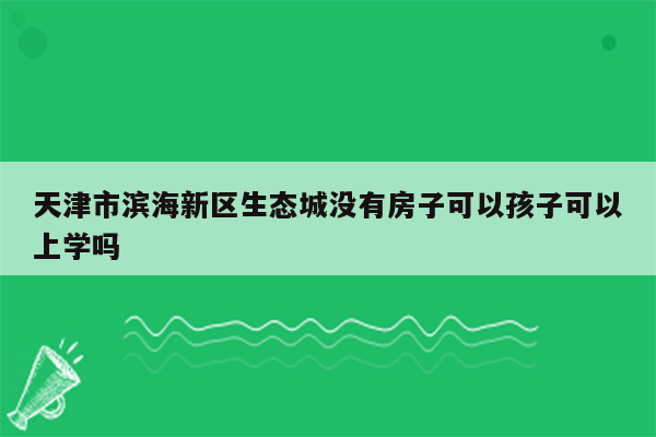 天津市滨海新区生态城没有房子可以孩子可以上学吗