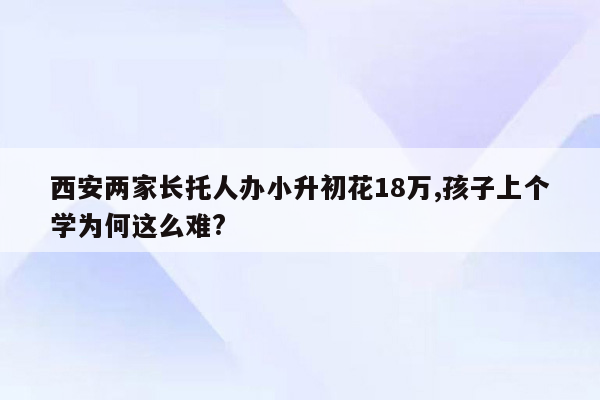 西安两家长托人办小升初花18万,孩子上个学为何这么难?