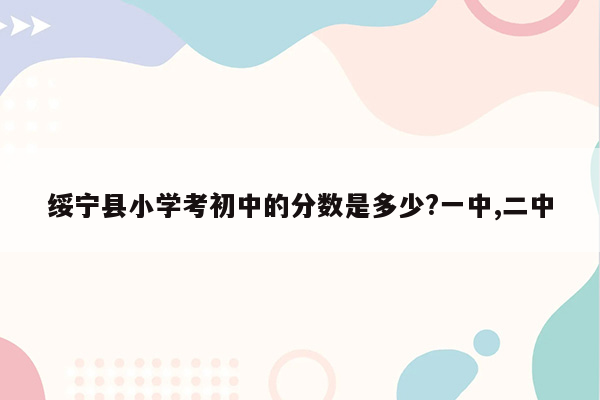 绥宁县小学考初中的分数是多少?一中,二中