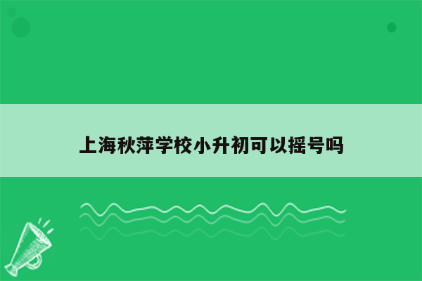 上海秋萍学校小升初可以摇号吗