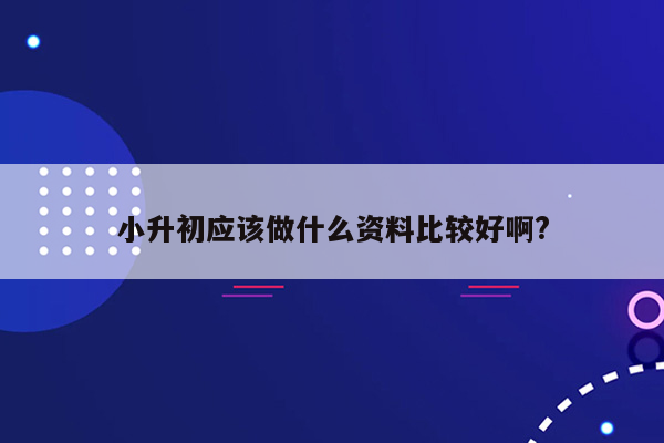 小升初应该做什么资料比较好啊?