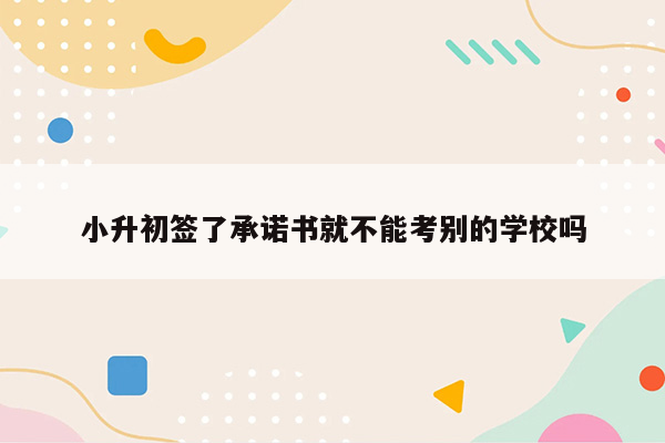 小升初签了承诺书就不能考别的学校吗