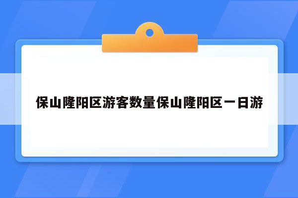 保山隆阳区游客数量保山隆阳区一日游