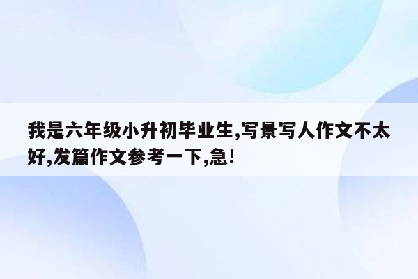 我是六年级小升初毕业生,写景写人作文不太好,发篇作文参考一下,急!