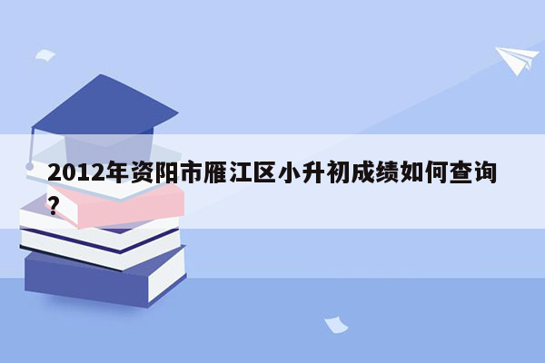 2012年资阳市雁江区小升初成绩如何查询?