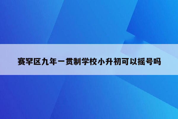 赛罕区九年一贯制学校小升初可以摇号吗