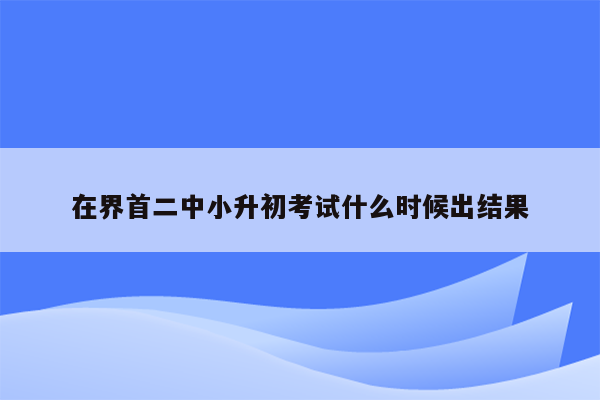 在界首二中小升初考试什么时候出结果