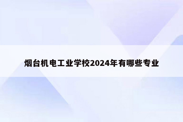 烟台机电工业学校2024年有哪些专业