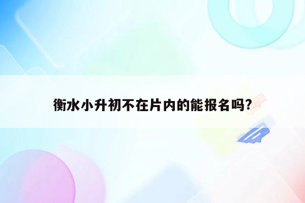 衡水小升初不在片内的能报名吗?