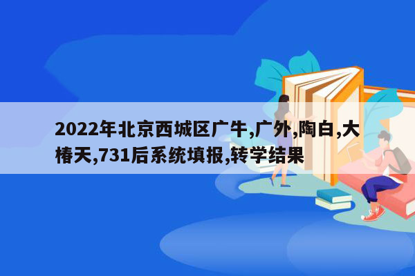 2022年北京西城区广牛,广外,陶白,大椿天,731后系统填报,转学结果