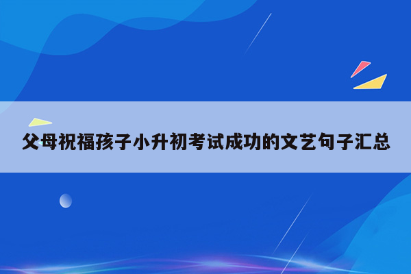 父母祝福孩子小升初考试成功的文艺句子汇总