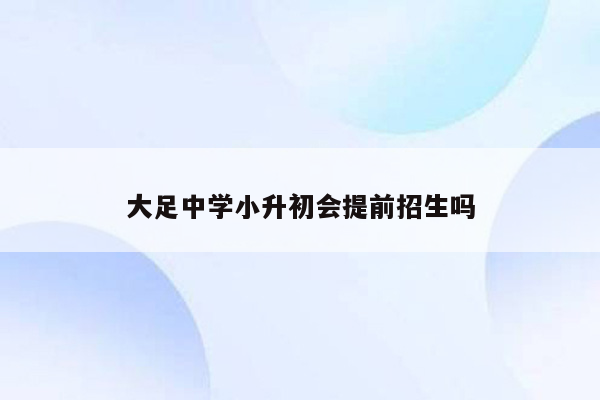 大足中学小升初会提前招生吗