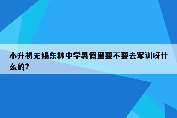 小升初无锡东林中学暑假里要不要去军训呀什么的?