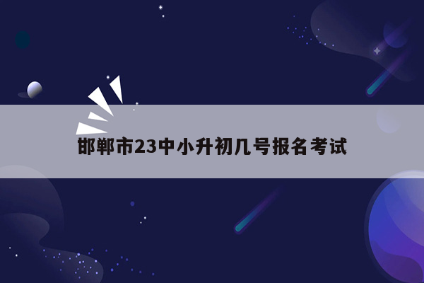 邯郸市23中小升初几号报名考试