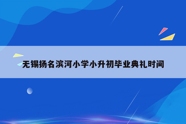 无锡扬名滨河小学小升初毕业典礼时间