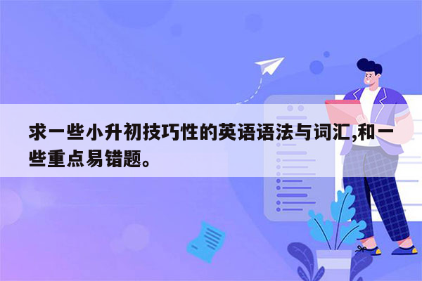 求一些小升初技巧性的英语语法与词汇,和一些重点易错题。