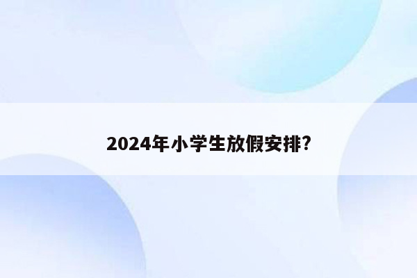 2024年小学生放假安排?