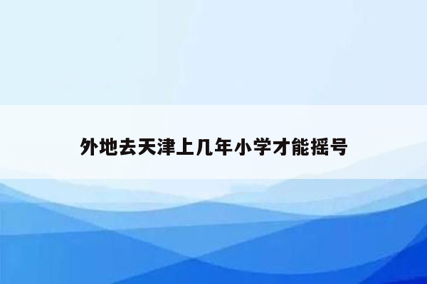 外地去天津上几年小学才能摇号