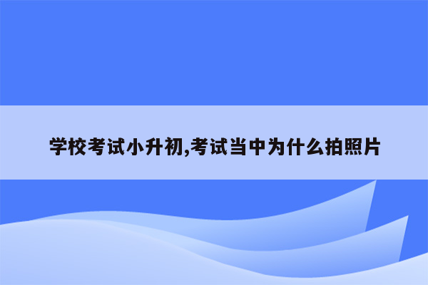 学校考试小升初,考试当中为什么拍照片