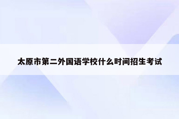 太原市第二外国语学校什么时间招生考试