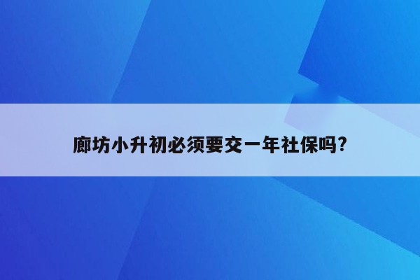 廊坊小升初必须要交一年社保吗?