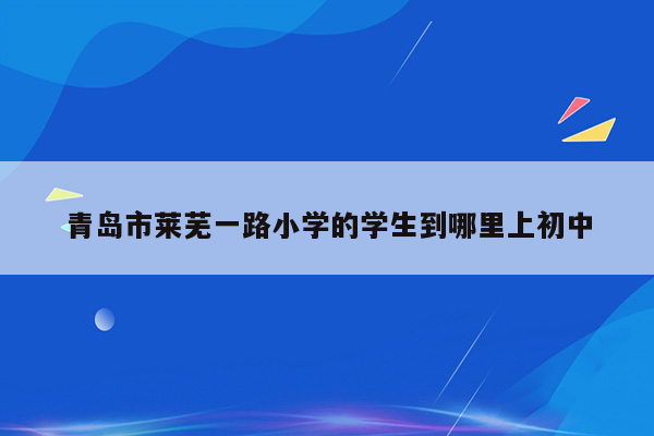 青岛市莱芜一路小学的学生到哪里上初中