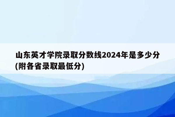 山东英才学院录取分数线2024年是多少分(附各省录取最低分)