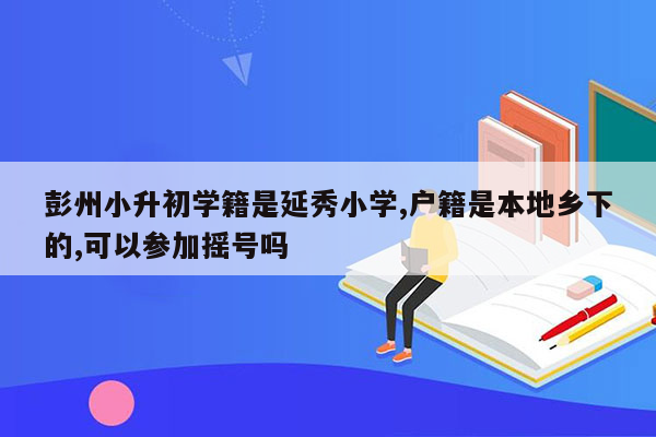 彭州小升初学籍是延秀小学,户籍是本地乡下的,可以参加摇号吗