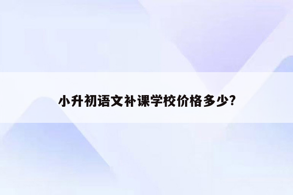 小升初语文补课学校价格多少?