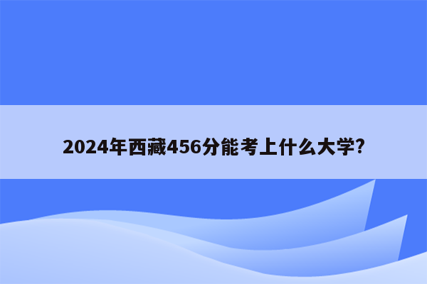 2024年西藏456分能考上什么大学?