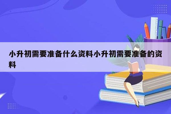 小升初需要准备什么资料小升初需要准备的资料