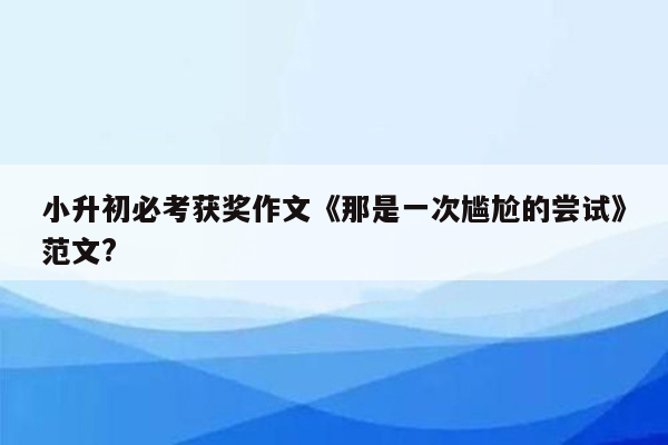 小升初必考获奖作文《那是一次尴尬的尝试》范文?