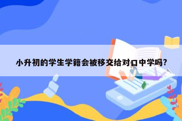 小升初的学生学籍会被移交给对口中学吗?