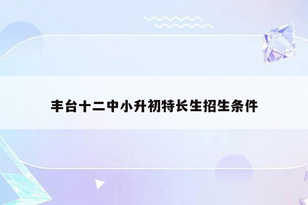 丰台十二中小升初特长生招生条件