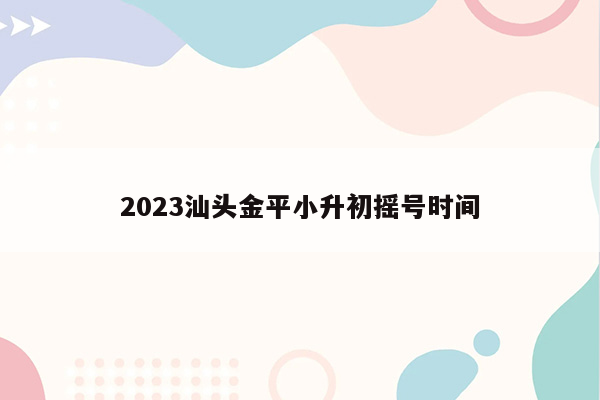 2023汕头金平小升初摇号时间