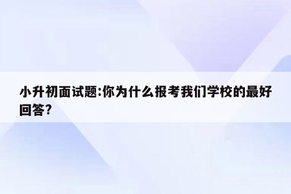 小升初面试题:你为什么报考我们学校的最好回答?